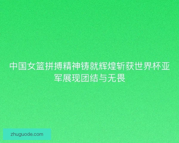 中国女篮拼搏精神铸就辉煌斩获世界杯亚军展现团结与无畏