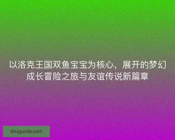 以洛克王国双鱼宝宝为核心，展开的梦幻成长冒险之旅与友谊传说新篇章