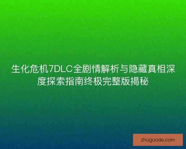 生化危机7DLC全剧情解析与隐藏真相深度探索指南终极完整版揭秘