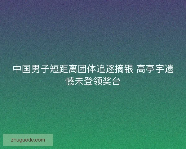 中国男子短距离团体追逐摘银 高亭宇遗憾未登领奖台