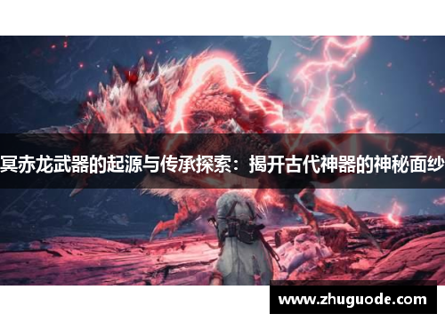 冥赤龙武器的起源与传承探索：揭开古代神器的神秘面纱