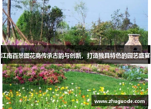 江南百景图花商传承古韵与创新，打造独具特色的园艺盛宴
