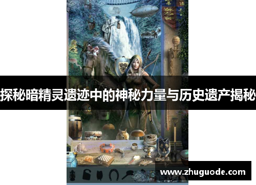 探秘暗精灵遗迹中的神秘力量与历史遗产揭秘