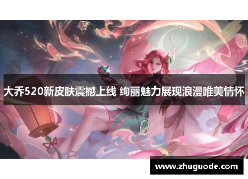 大乔520新皮肤震撼上线 绚丽魅力展现浪漫唯美情怀